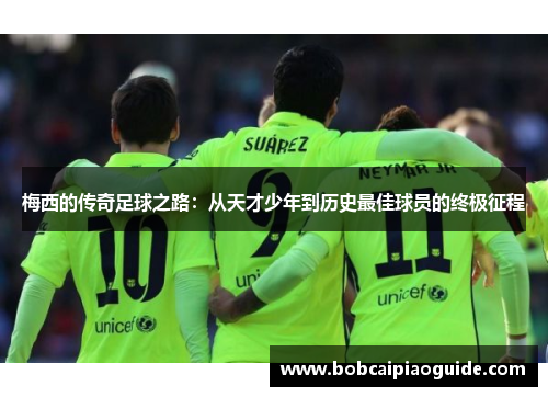 梅西的传奇足球之路：从天才少年到历史最佳球员的终极征程