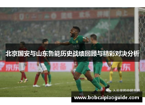 北京国安与山东鲁能历史战绩回顾与精彩对决分析