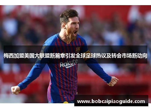 梅西加盟美国大联盟新篇章引发全球足球热议及转会市场新动向