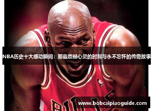 NBA历史十大感动瞬间：那些震撼心灵的时刻与永不忘怀的传奇故事