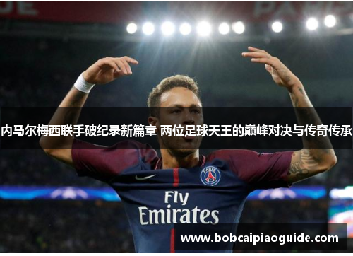 内马尔梅西联手破纪录新篇章 两位足球天王的巅峰对决与传奇传承
