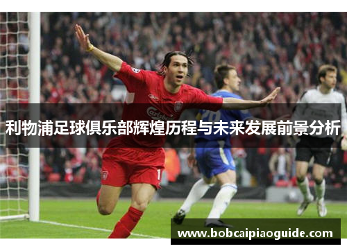 利物浦足球俱乐部辉煌历程与未来发展前景分析