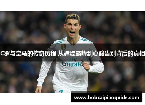 C罗与皇马的传奇历程 从辉煌巅峰到心酸告别背后的真相