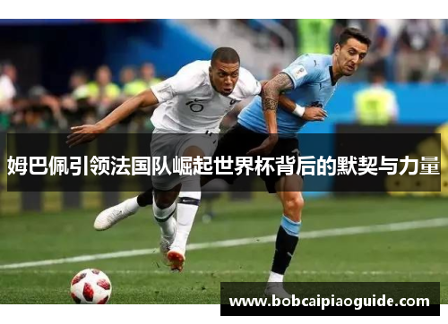 姆巴佩引领法国队崛起世界杯背后的默契与力量