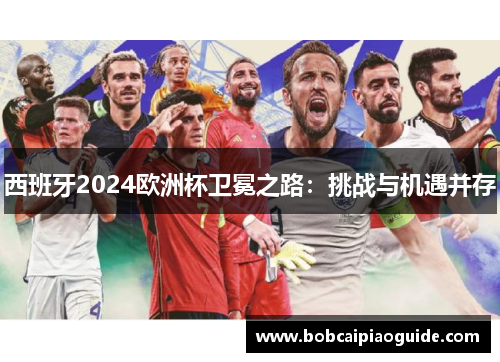 西班牙2024欧洲杯卫冕之路：挑战与机遇并存
