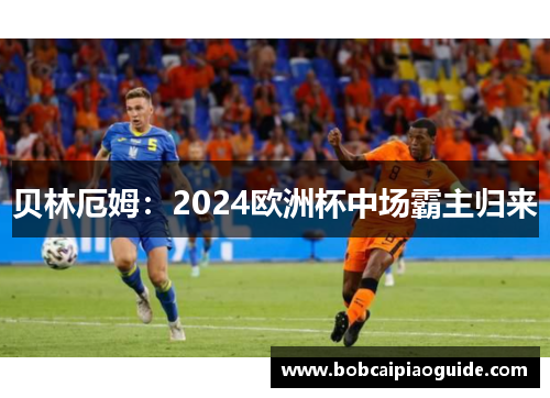 贝林厄姆：2024欧洲杯中场霸主归来