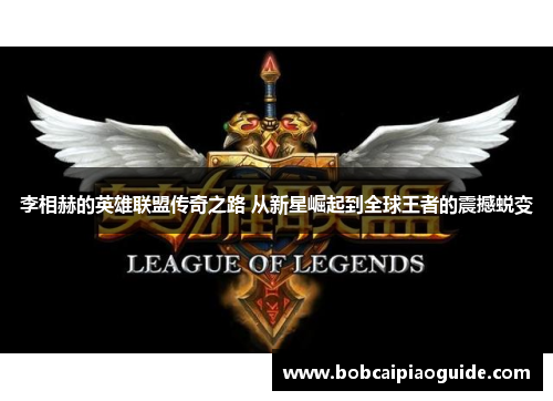 李相赫的英雄联盟传奇之路 从新星崛起到全球王者的震撼蜕变