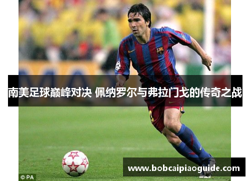 南美足球巅峰对决 佩纳罗尔与弗拉门戈的传奇之战