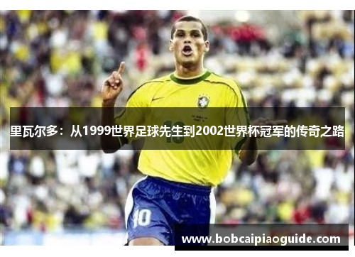 里瓦尔多：从1999世界足球先生到2002世界杯冠军的传奇之路
