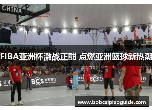 FIBA亚洲杯激战正酣 点燃亚洲篮球新热潮